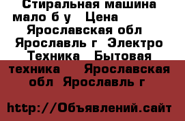 Стиральная машина мало б/у › Цена ­ 8 000 - Ярославская обл., Ярославль г. Электро-Техника » Бытовая техника   . Ярославская обл.,Ярославль г.